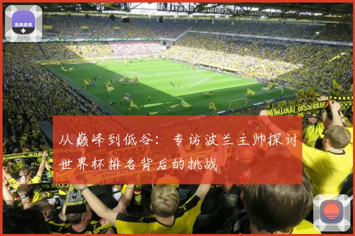 从巅峰到低谷：专访波兰主帅探讨世界杯排名背后的挑战