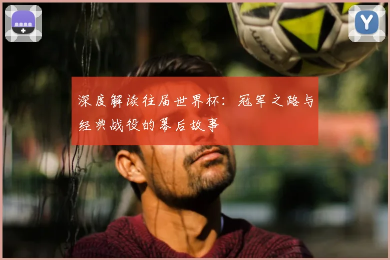 深度解读往届世界杯：冠军之路与经典战役的幕后故事