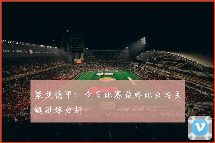 聚焦德甲：今日比赛最终比分与关键进球分析
