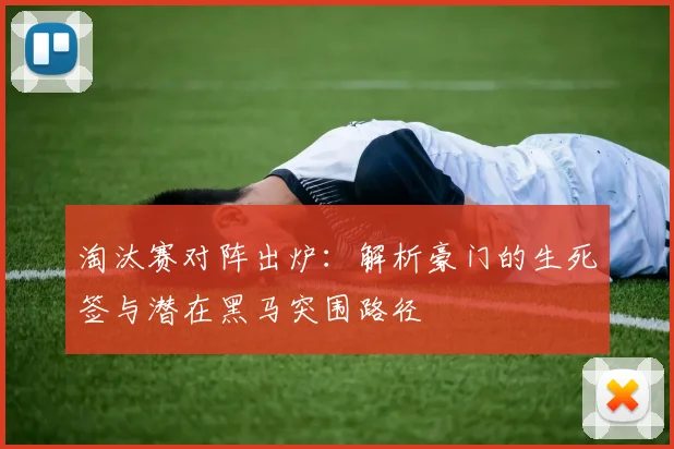 淘汰赛对阵出炉：解析豪门的生死签与潜在黑马突围路径