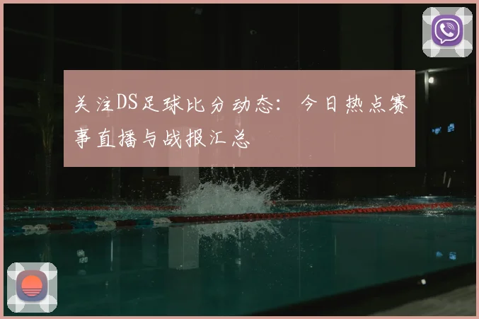 关注DS足球比分动态：今日热点赛事直播与战报汇总