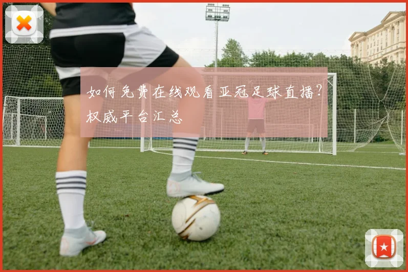 如何免费在线观看亚冠足球直播？权威平台汇总