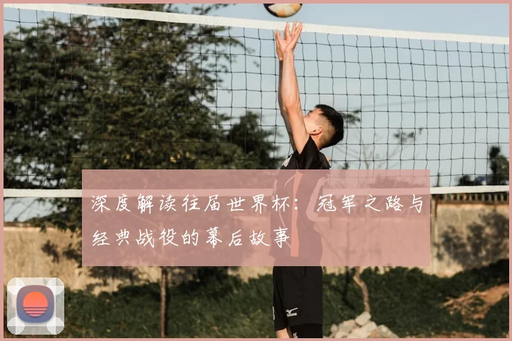 深度解读往届世界杯：冠军之路与经典战役的幕后故事