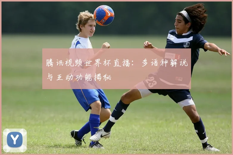 腾讯视频世界杯直播：多语种解说与互动功能揭秘