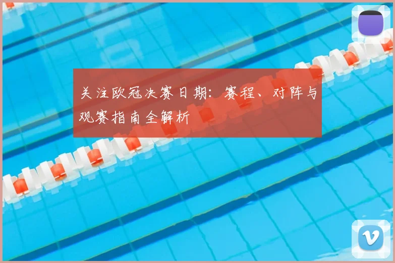 关注欧冠决赛日期：赛程、对阵与观赛指南全解析