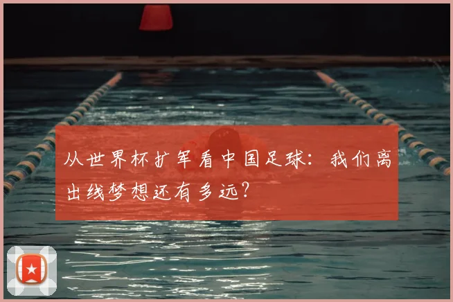 从世界杯扩军看中国足球：我们离出线梦想还有多远？