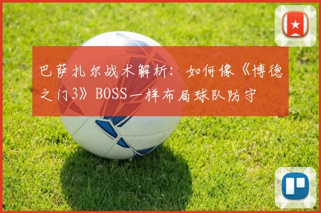 巴萨扎尔战术解析：如何像《博德之门3》BOSS一样布局球队防守