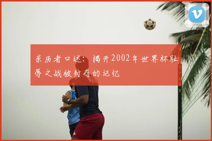 亲历者口述：揭开2002年世界杯耻辱之战被封存的记忆