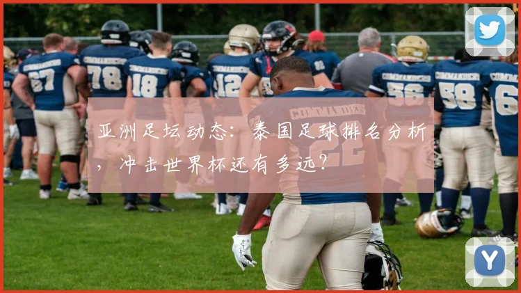 亚洲足坛动态：泰国足球排名分析，冲击世界杯还有多远？