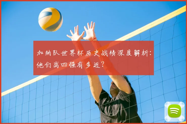 加纳队世界杯历史战绩深度解析：他们离四强有多近？