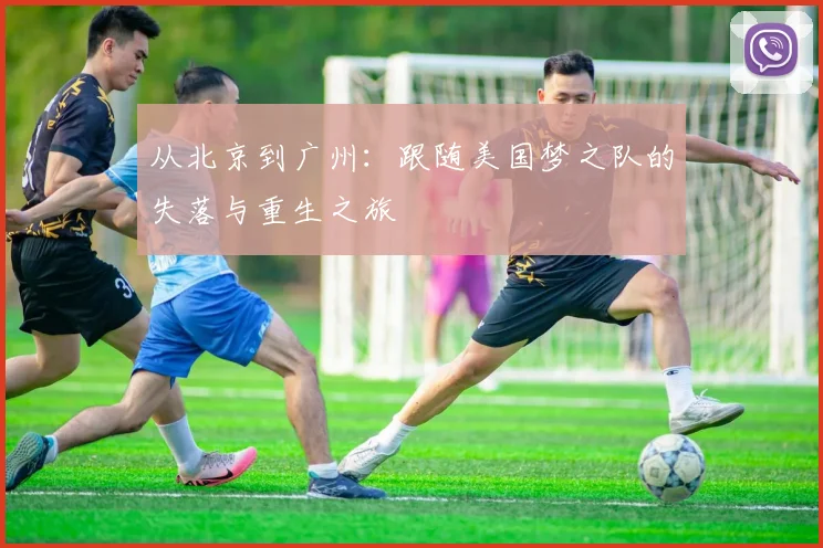 从北京到广州：跟随美国梦之队的失落与重生之旅