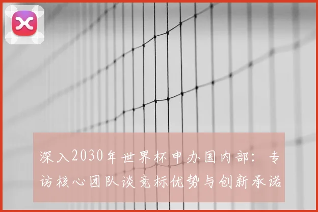 深入2030年世界杯申办国内部：专访核心团队谈竞标优势与创新承诺