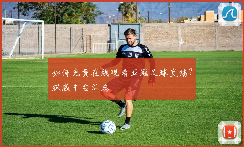 如何免费在线观看亚冠足球直播?权威平台汇总