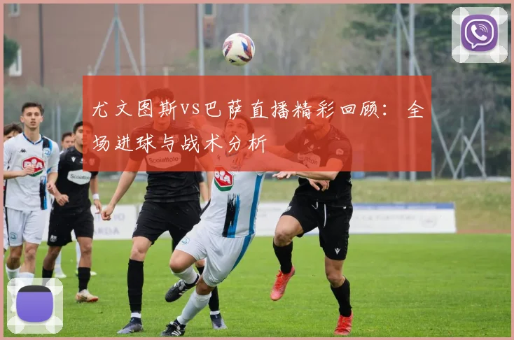 尤文图斯vs巴萨直播精彩回顾:全场进球与战术分析