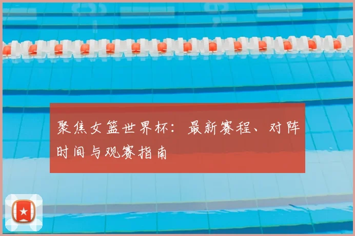 聚焦女篮世界杯：最新赛程、对阵时间与观赛指南