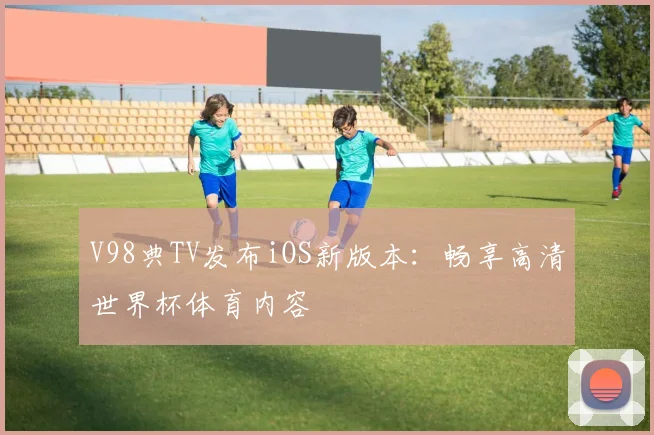 V98典TV发布iOS新版本：畅享高清世界杯体育内容