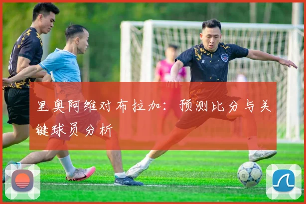 里奥阿维对布拉加：预测比分与关键球员分析
