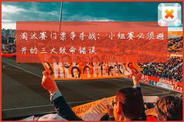 淘汰赛门票争夺战：小组赛必须避开的三大致命错误