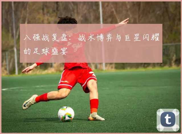 八强战复盘：战术博弈与巨星闪耀的足球盛宴