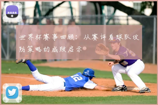 世界杯赛事回顾：从赛评看球队攻防策略的成败启示
