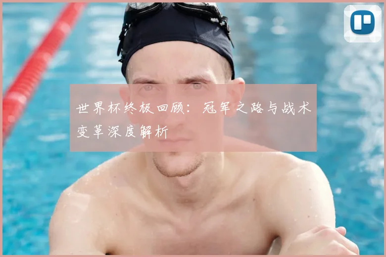 世界杯终极回顾：冠军之路与战术变革深度解析