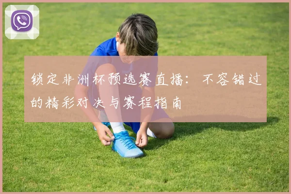 锁定非洲杯预选赛直播：不容错过的精彩对决与赛程指南