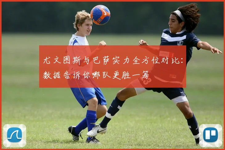 尤文图斯与巴萨实力全方位对比:数据告诉你哪队更胜一筹