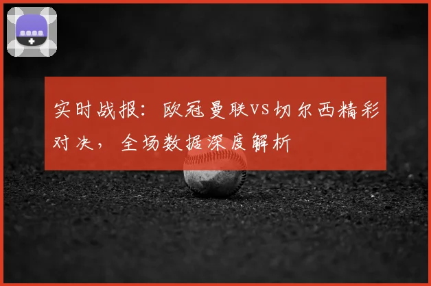 实时战报：欧冠曼联vs切尔西精彩对决，全场数据深度解析