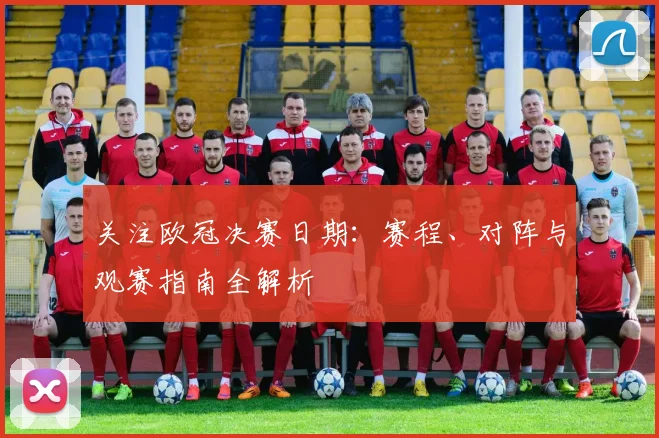 关注欧冠决赛日期：赛程、对阵与观赛指南全解析