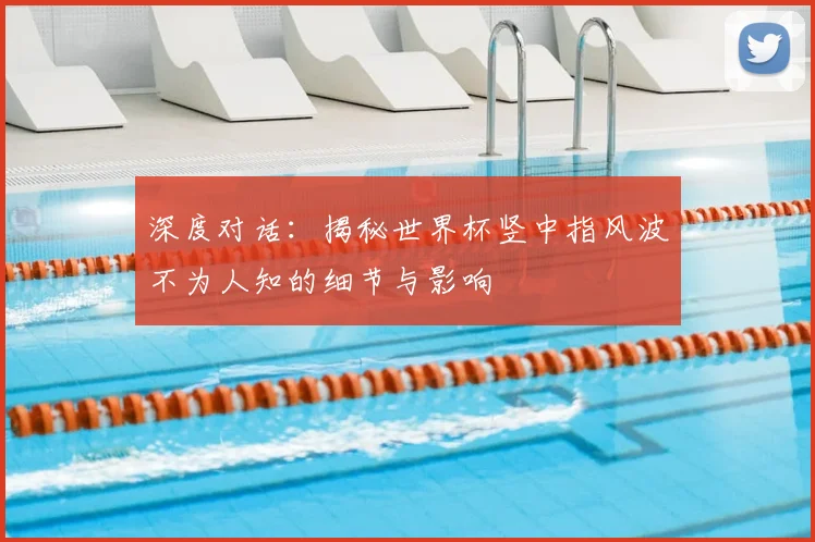 深度对话：揭秘世界杯竖中指风波不为人知的细节与影响