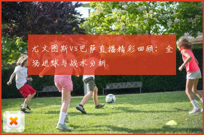 尤文图斯vs巴萨直播精彩回顾：全场进球与战术分析