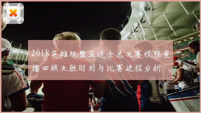 2018英雄联盟亚运会总决赛视频重播回顾决胜时刻与比赛进程分析