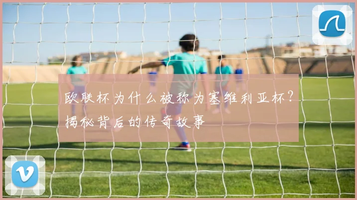欧联杯为什么被称为塞维利亚杯？揭秘背后的传奇故事
