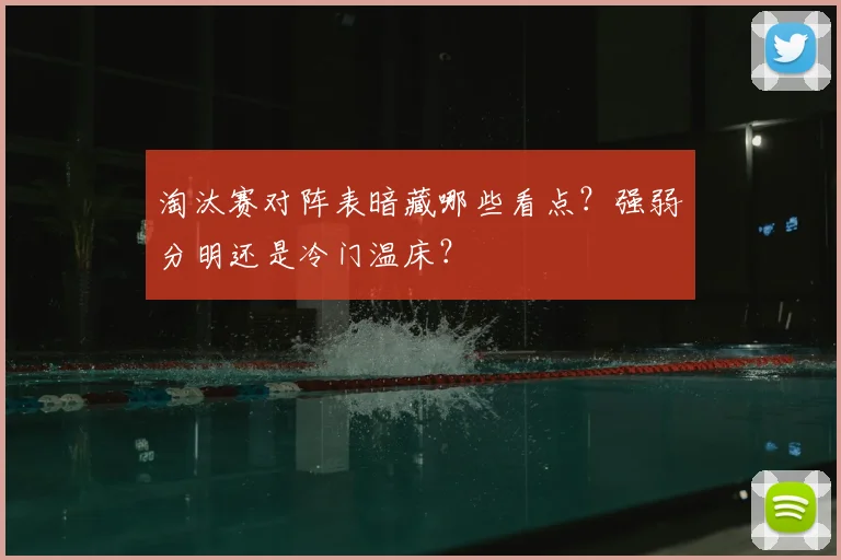 淘汰赛对阵表暗藏哪些看点？强弱分明还是冷门温床？