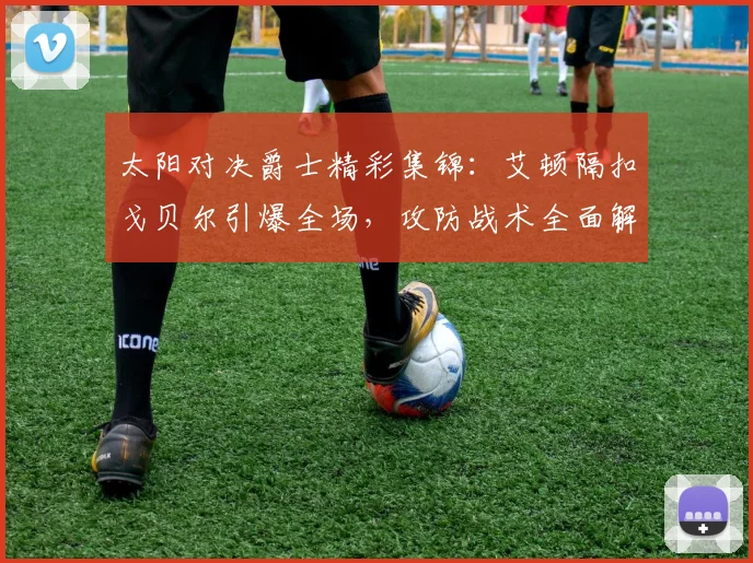 太阳对决爵士精彩集锦：艾顿隔扣戈贝尔引爆全场，攻防战术全面解析