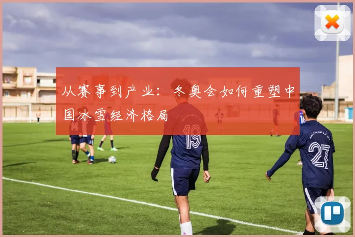 从赛事到产业:冬奥会如何重塑中国冰雪经济格局