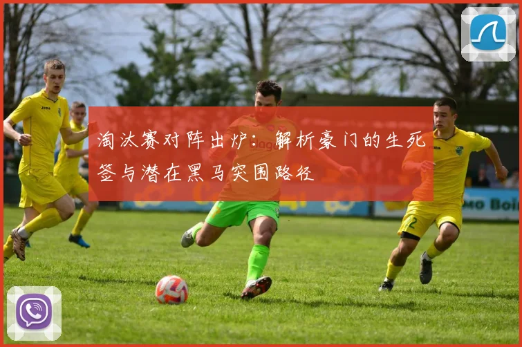 淘汰赛对阵出炉：解析豪门的生死签与潜在黑马突围路径