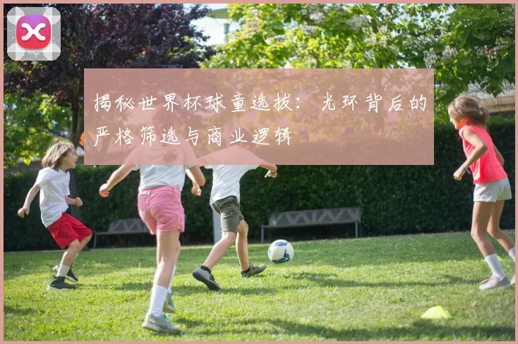 揭秘世界杯球童选拔：光环背后的严格筛选与商业逻辑