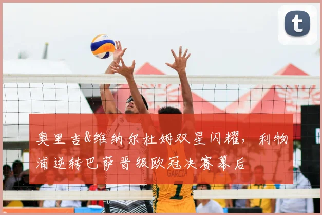 奥里吉&维纳尔杜姆双星闪耀，利物浦逆转巴萨晋级欧冠决赛幕后