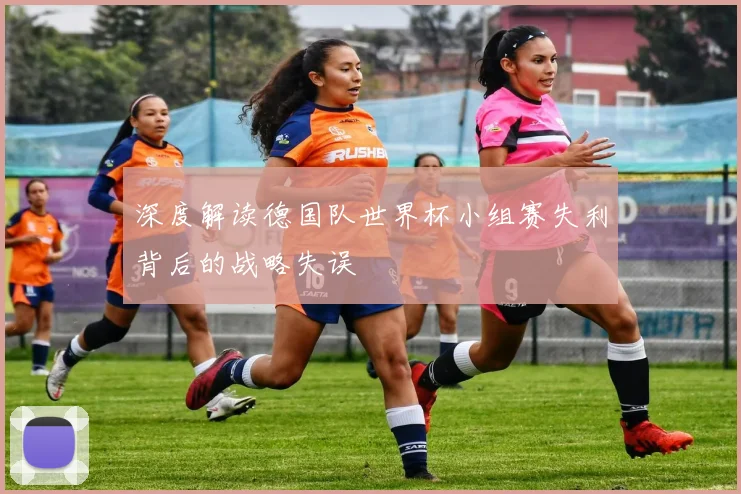 深度解读德国队世界杯小组赛失利背后的战略失误