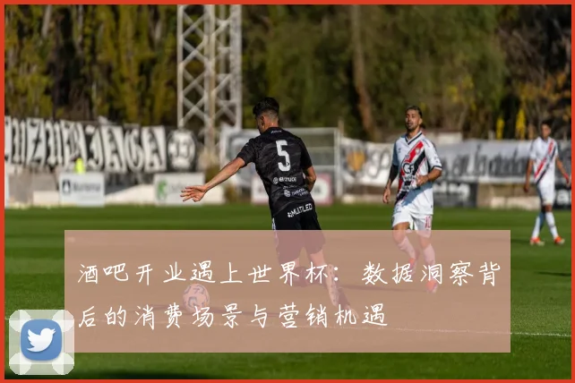 酒吧开业遇上世界杯：数据洞察背后的消费场景与营销机遇