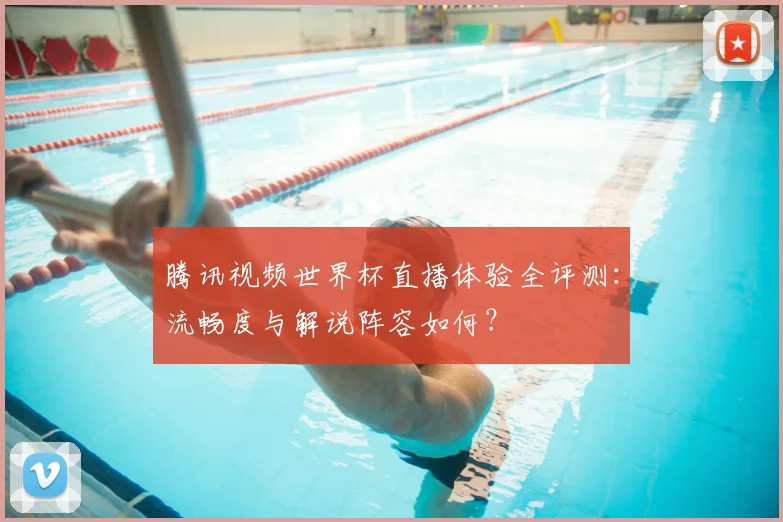 腾讯视频世界杯直播体验全评测:流畅度与解说阵容如何?
