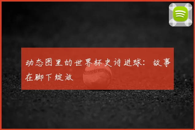 动态图里的世界杯史诗进球：故事在脚下绽放