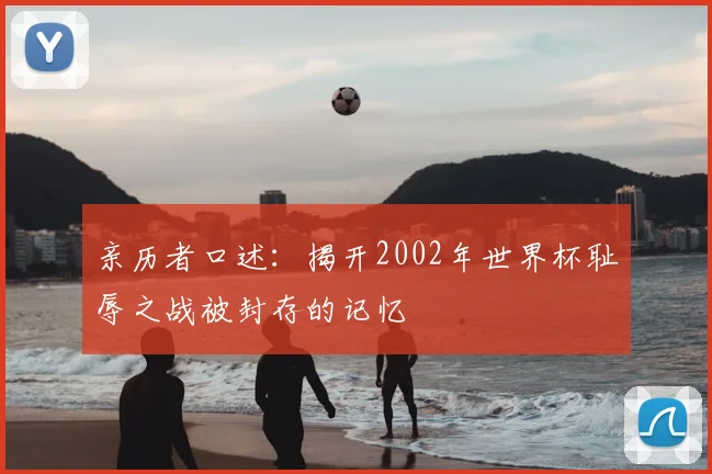 亲历者口述：揭开2002年世界杯耻辱之战被封存的记忆