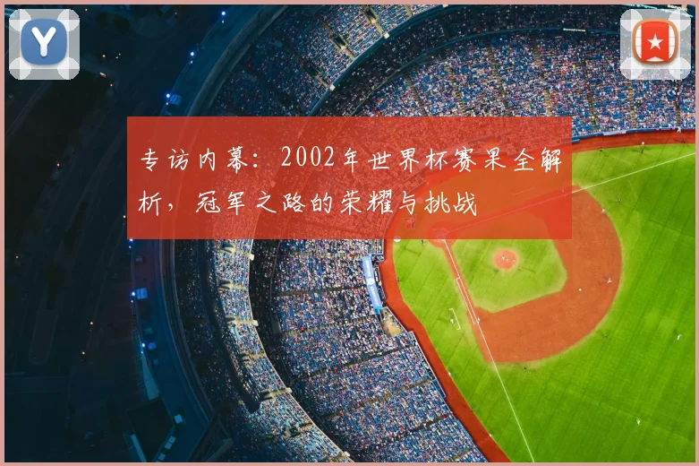 专访内幕：2002年世界杯赛果全解析，冠军之路的荣耀与挑战