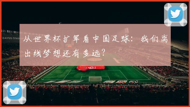 从世界杯扩军看中国足球：我们离出线梦想还有多远？