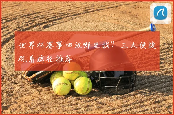 世界杯赛事回放哪里找？三大便捷观看途径推荐