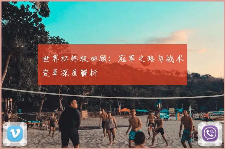 世界杯终极回顾：冠军之路与战术变革深度解析
