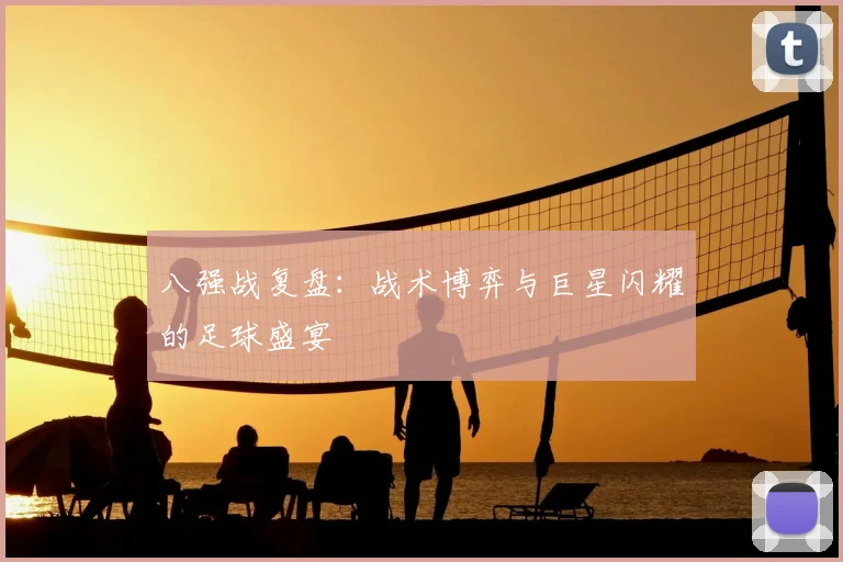 八强战复盘：战术博弈与巨星闪耀的足球盛宴