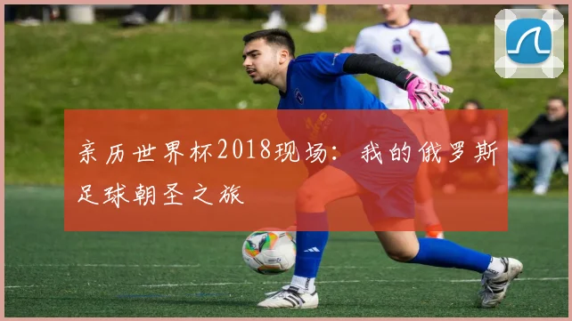 亲历世界杯2018现场：我的俄罗斯足球朝圣之旅